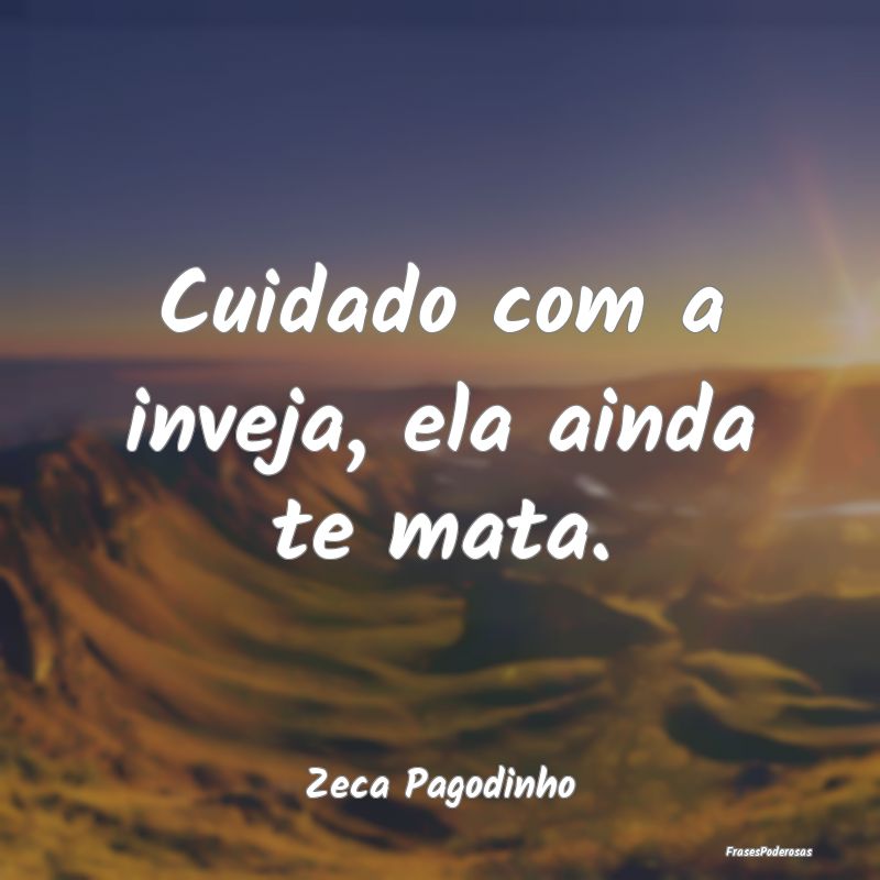 Cuidado com a inveja, ela ainda te mata....