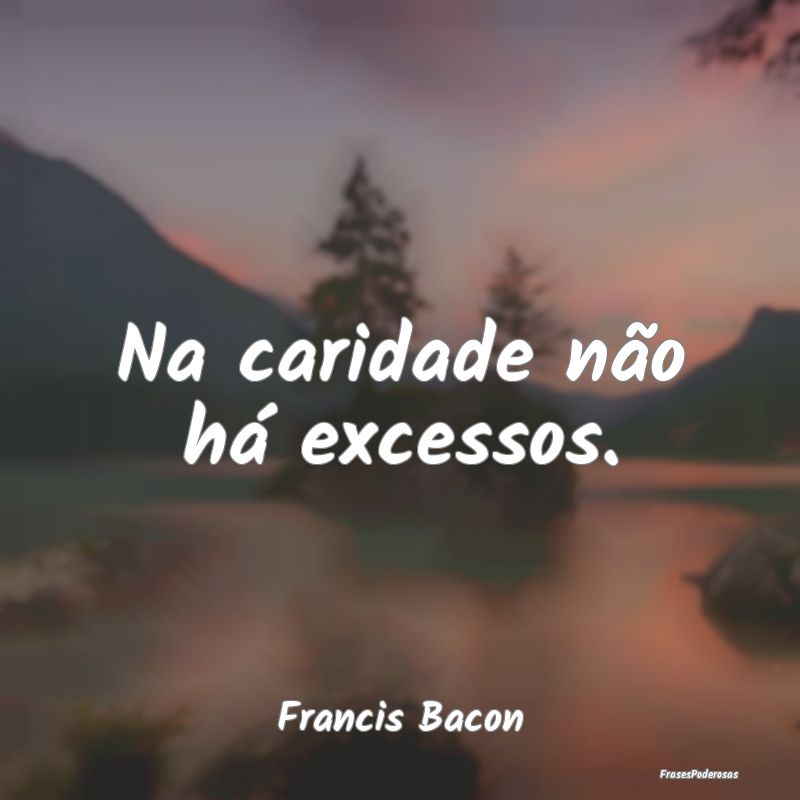 Na caridade não há excessos....