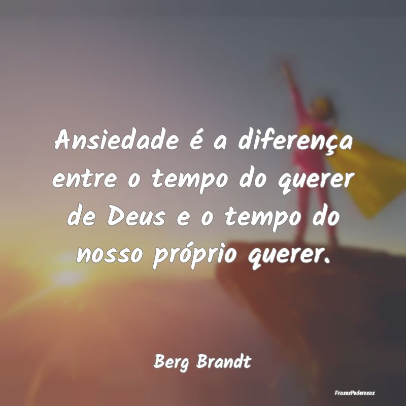 Ansiedade é a diferença entre o tempo do querer ...