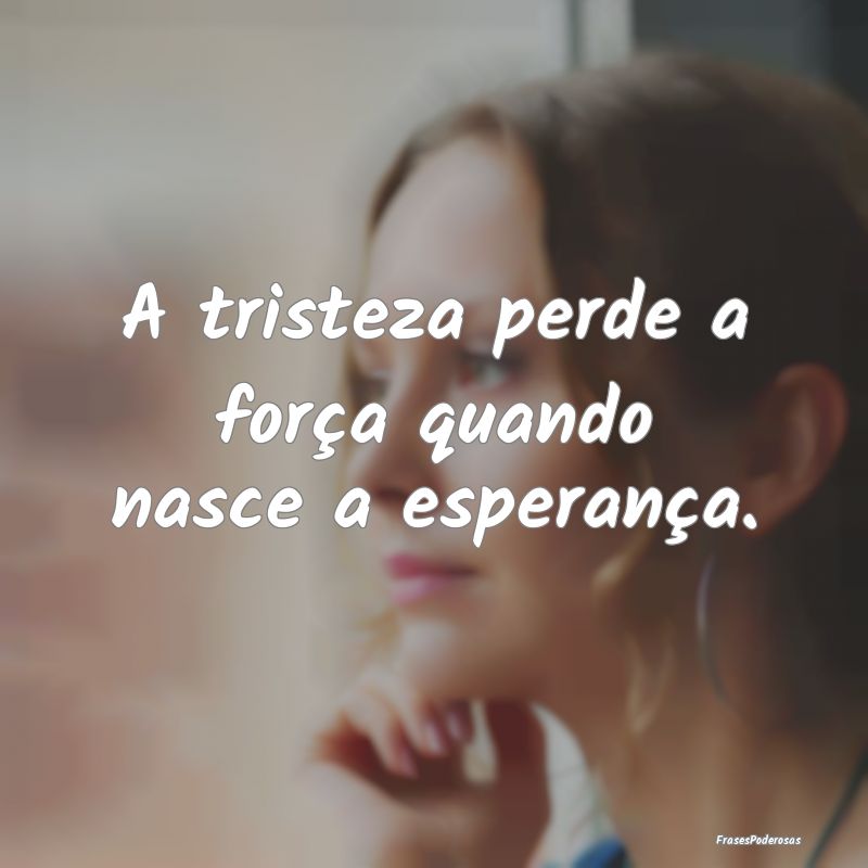 A tristeza perde a força quando nasce a esperanç...