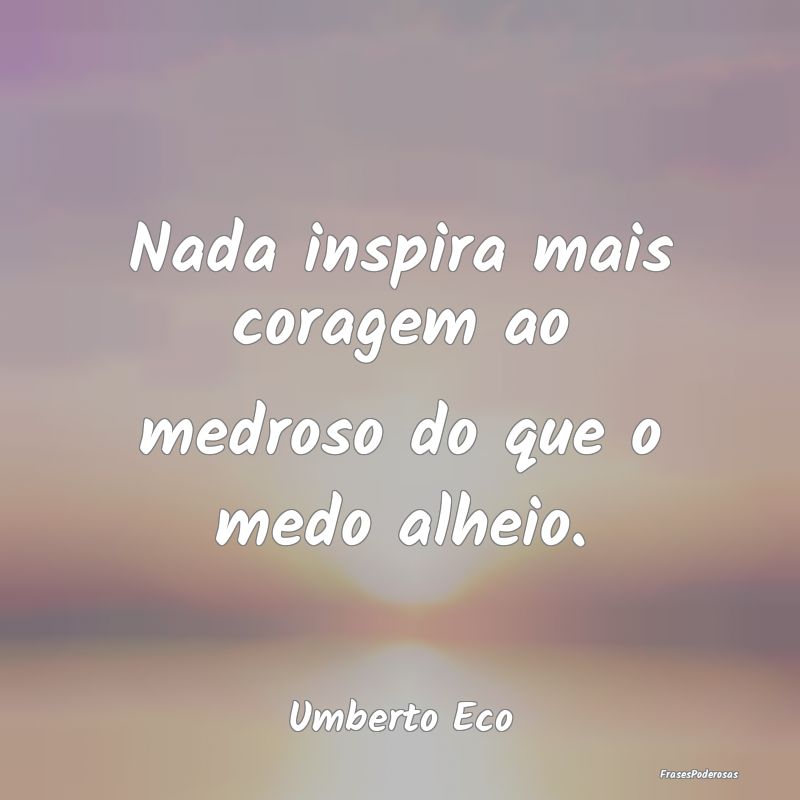 Nada inspira mais coragem ao medroso do que o medo...