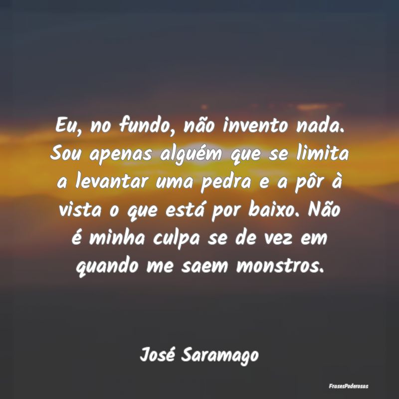 Eu, no fundo, não invento nada. Sou apenas algué... Eu, no fundo, não invento nada. Sou apenas algué...
