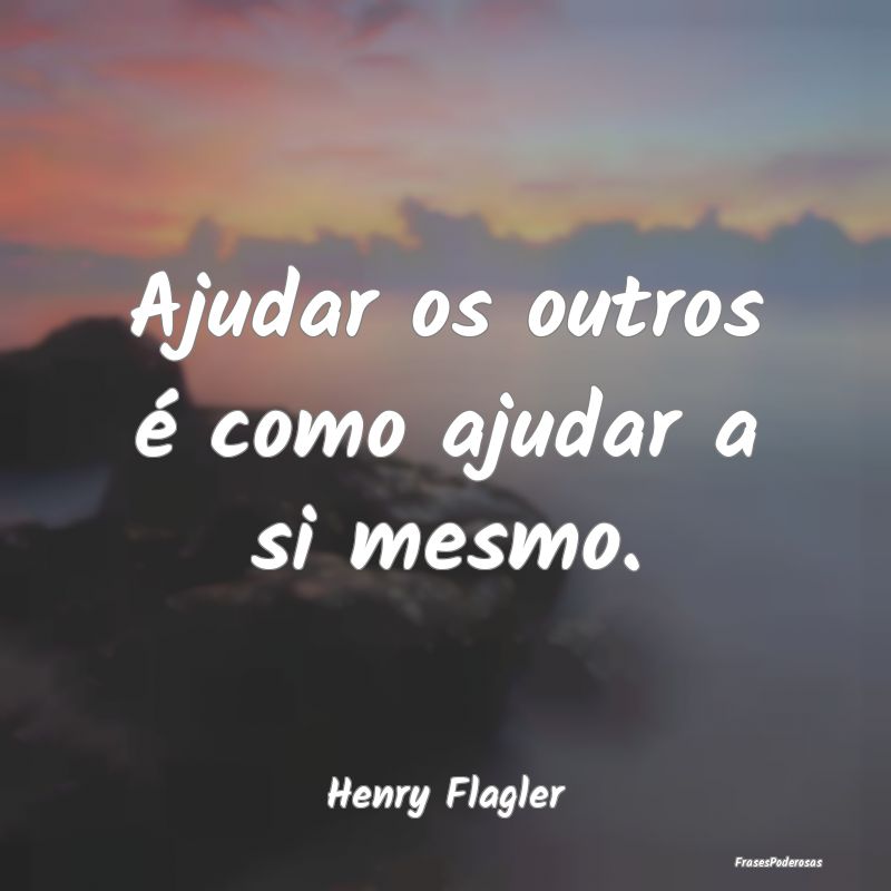 Ajudar os outros é como ajudar a si mesmo....