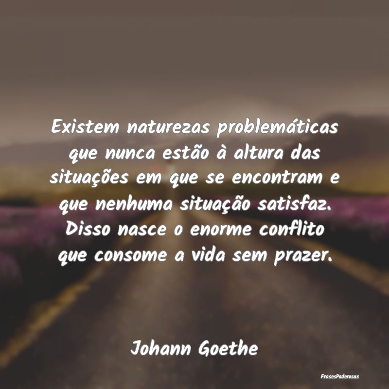 Existem naturezas problemáticas que nunca estão ... Existem naturezas problemáticas que nunca estão ...