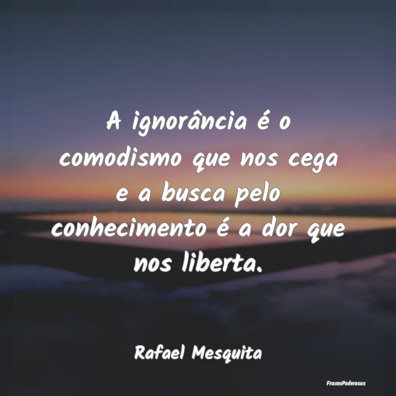 A ignorância é o comodismo que nos cega e a busc... A ignorância é o comodismo que nos cega e a busc...