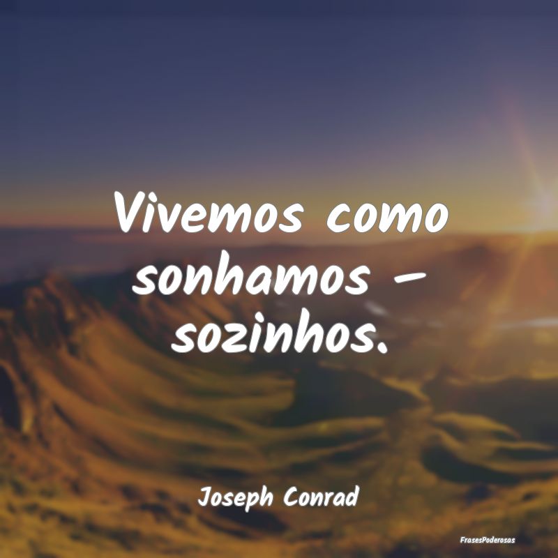 Vivemos como sonhamos – sozinhos....