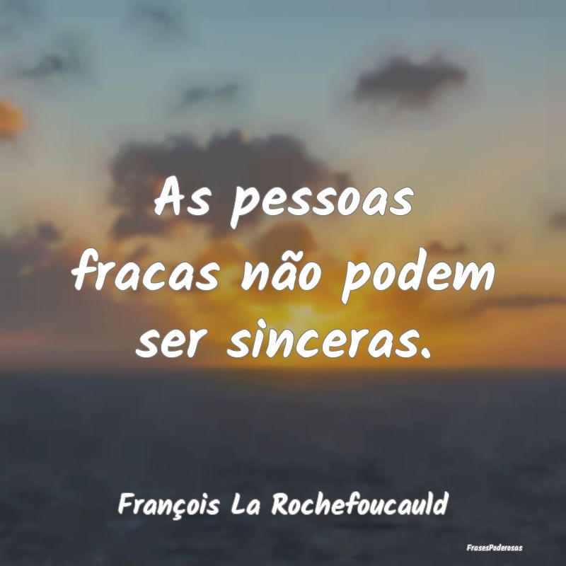 As pessoas fracas não podem ser sinceras....