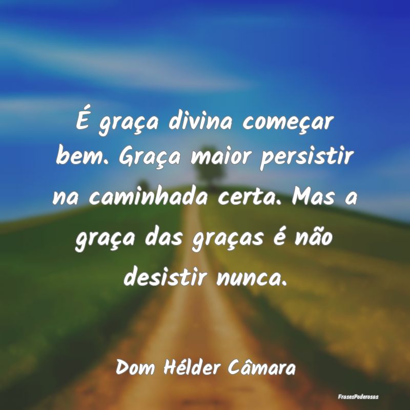 É graça divina começar bem. Graça maior persis... É graça divina começar bem. Graça maior persis...