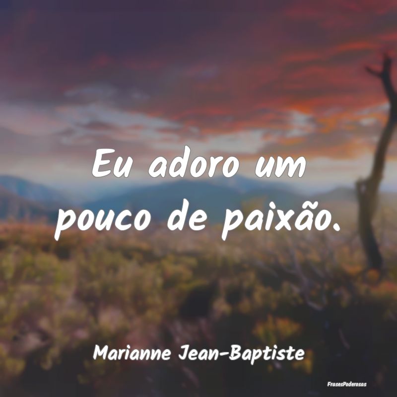 Eu adoro um pouco de paixão....
