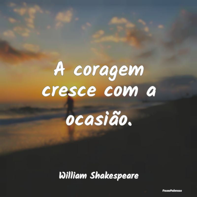 A coragem cresce com a ocasião....