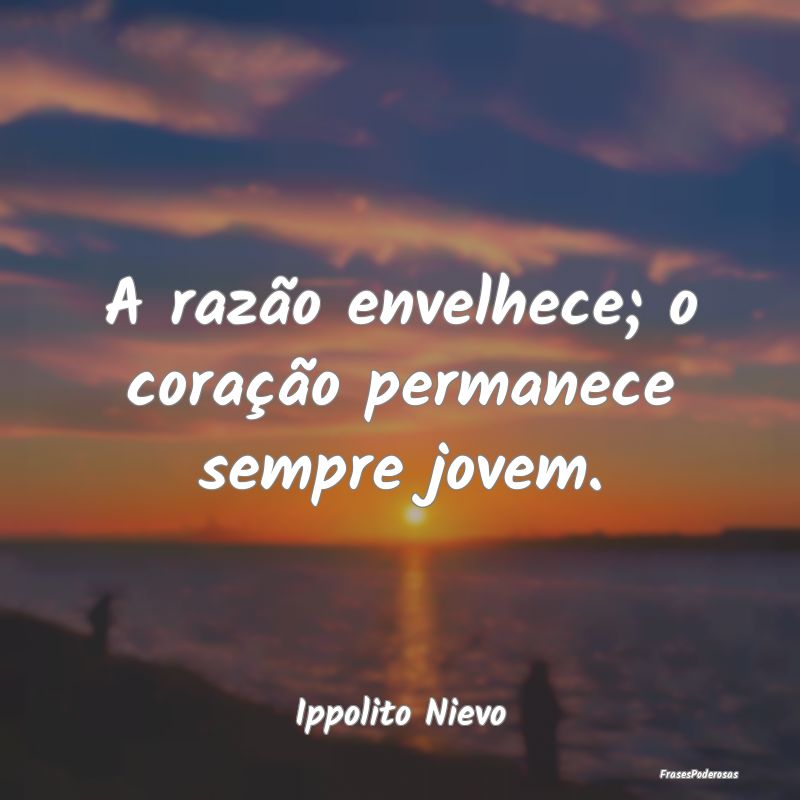 A razão envelhece; o coração permanece sempre j...