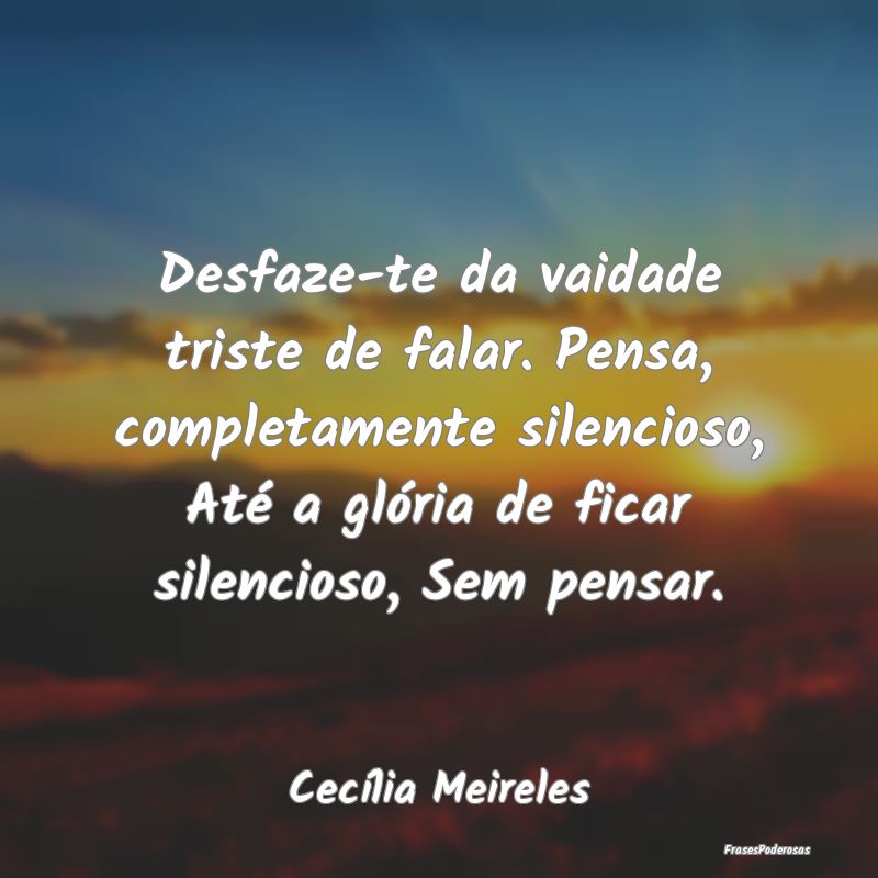 Desfaze-te da vaidade triste de falar. Pensa, comp... Desfaze-te da vaidade triste de falar. Pensa, comp...
