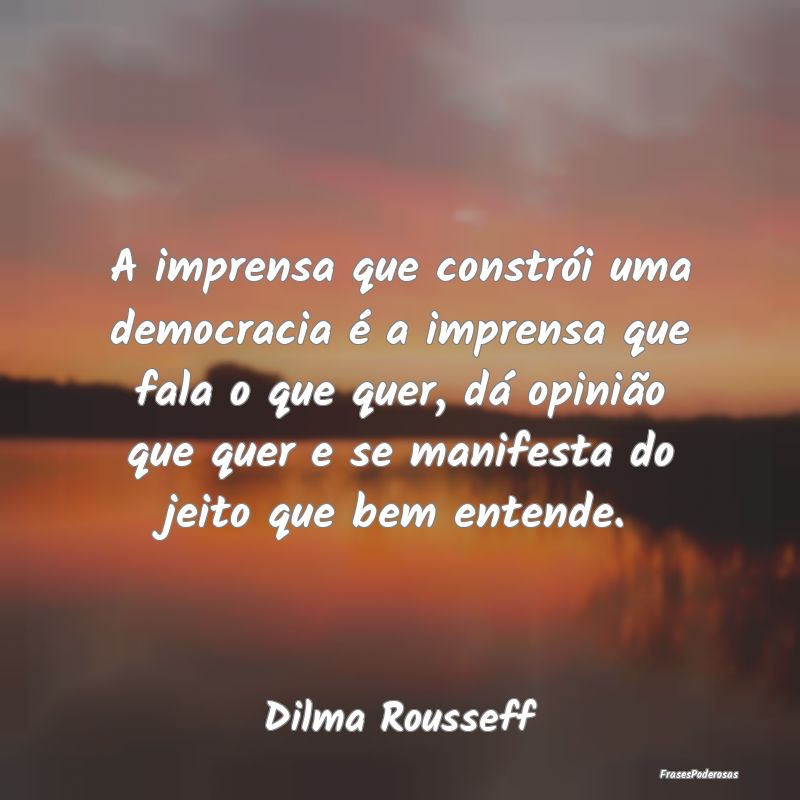 A imprensa que constrói uma democracia é a impre... A imprensa que constrói uma democracia é a impre...
