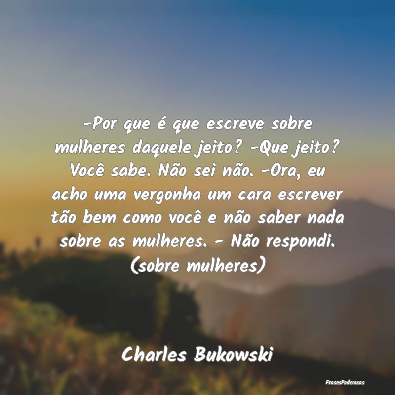 -Por que é que escreve sobre mulheres daquele jei... -Por que é que escreve sobre mulheres daquele jei...