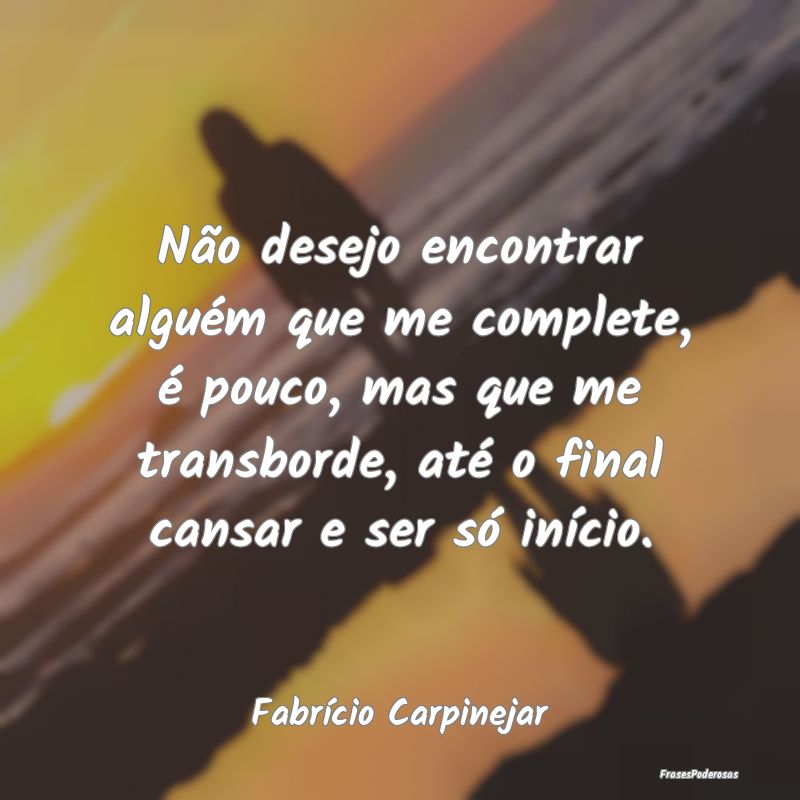 Não desejo encontrar alguém que me complete, é ... Não desejo encontrar alguém que me complete, é ...