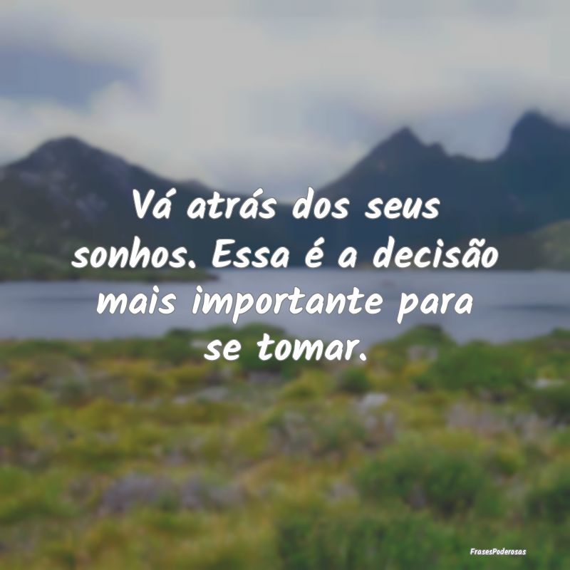Vá atrás dos seus sonhos. Essa é a decisão mai...