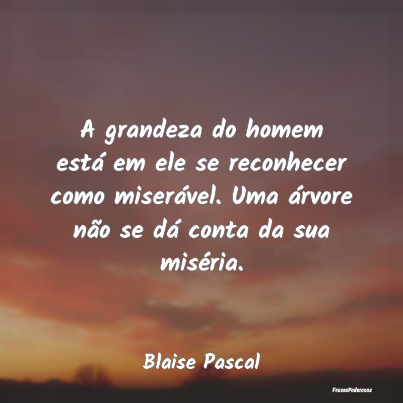 A grandeza do homem está em ele se reconhecer com... A grandeza do homem está em ele se reconhecer com...