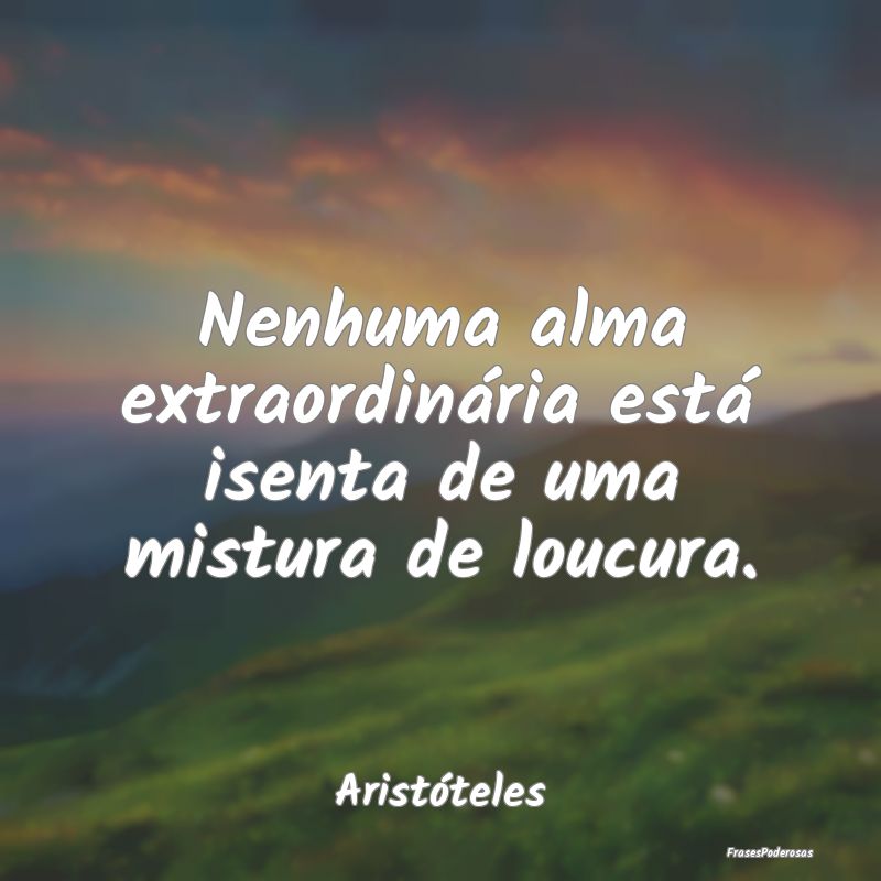 Nenhuma alma extraordinária está isenta de uma m...