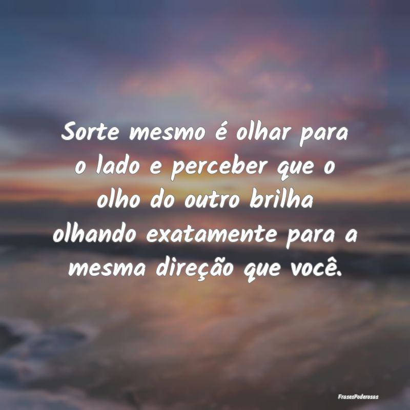 Sorte mesmo é olhar para o lado e perceber que o ...