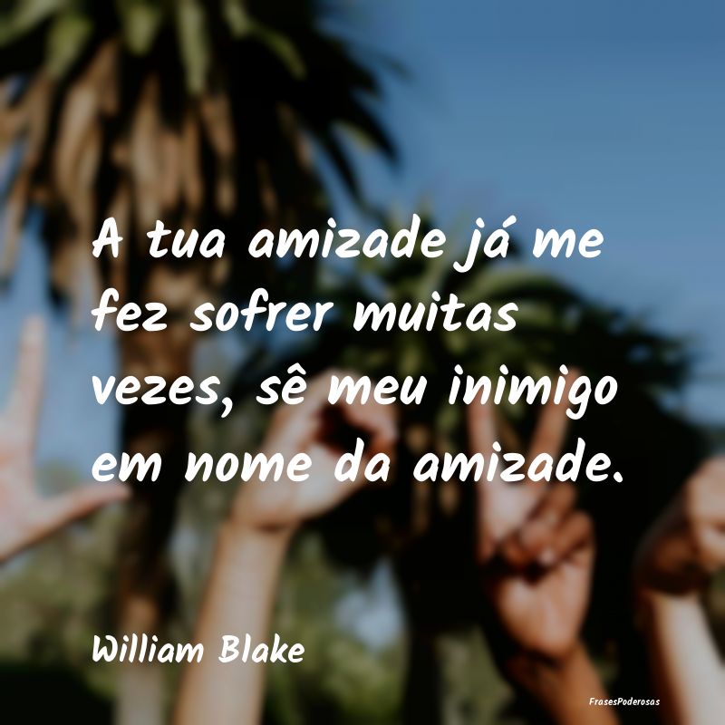 A tua amizade já me fez sofrer muitas vezes, sê ...