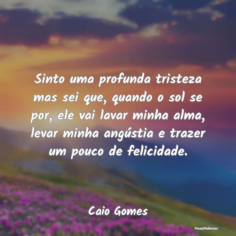 Sinto uma profunda tristeza mas sei que, quando o ... Sinto uma profunda tristeza mas sei que, quando o ...
