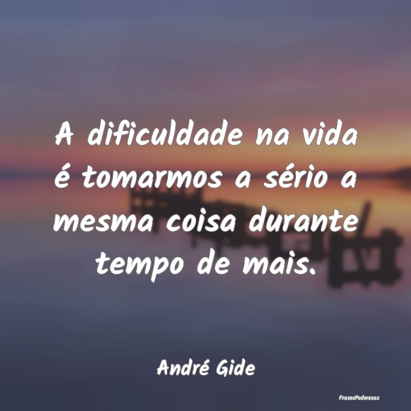 A dificuldade na vida é tomarmos a sério a mesma...