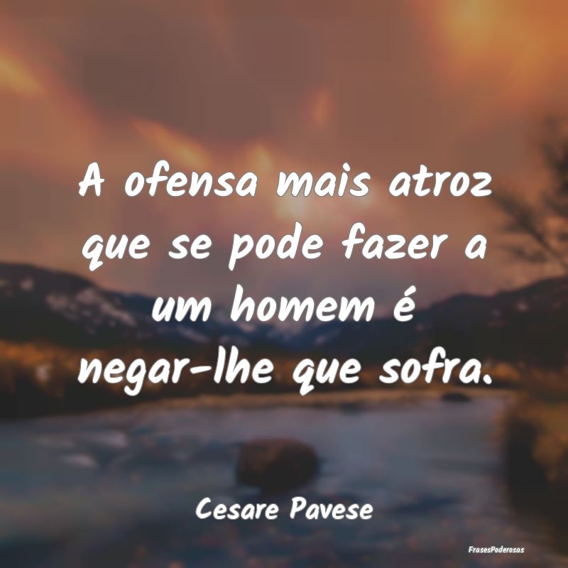 A ofensa mais atroz que se pode fazer a um homem ...