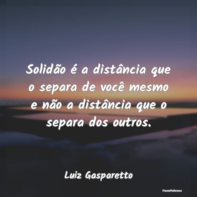 Solidão é a distância que o separa de você mes...