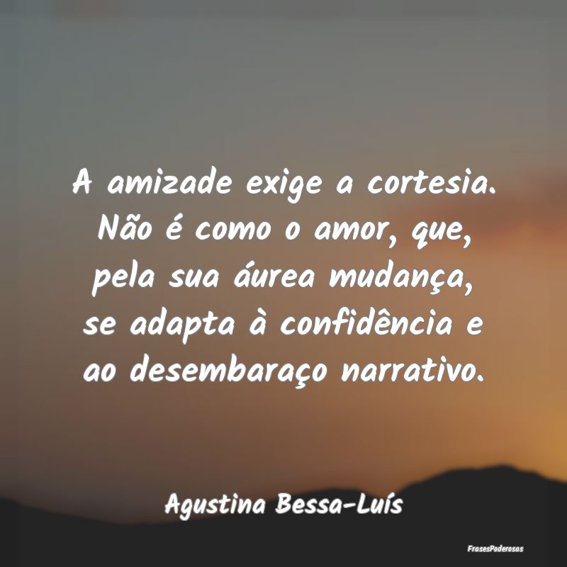 A amizade exige a cortesia. Não é como o amor, q... A amizade exige a cortesia. Não é como o amor, q...