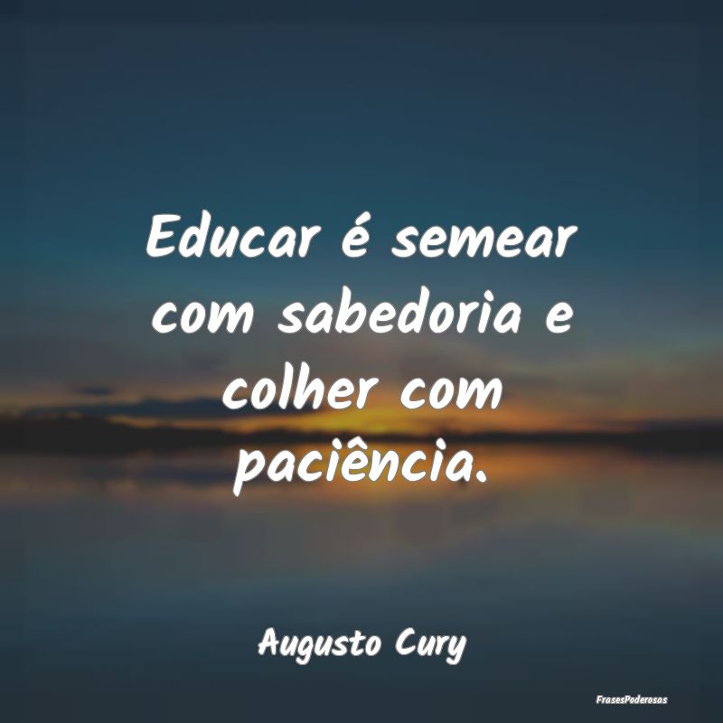 Educar é semear com sabedoria e colher com paciê...