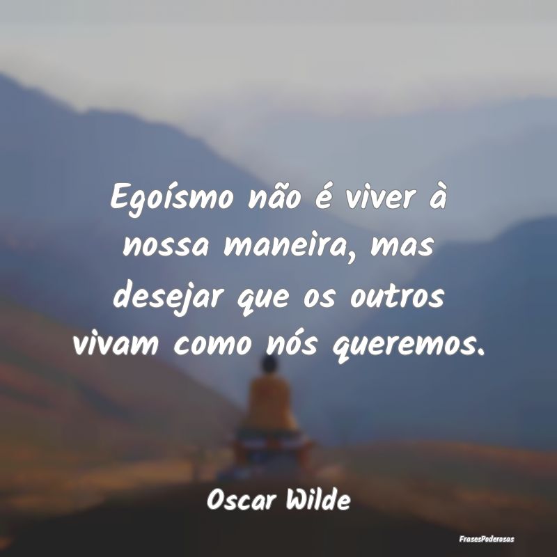 Egoísmo não é viver à nossa maneira, mas desej... Egoísmo não é viver à nossa maneira, mas desej...