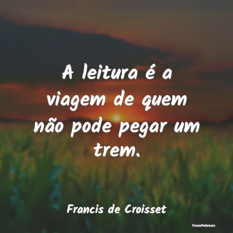 A leitura é a viagem de quem não pode pegar um t...