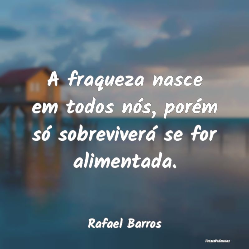 A fraqueza nasce em todos nós, porém só sobrevi...