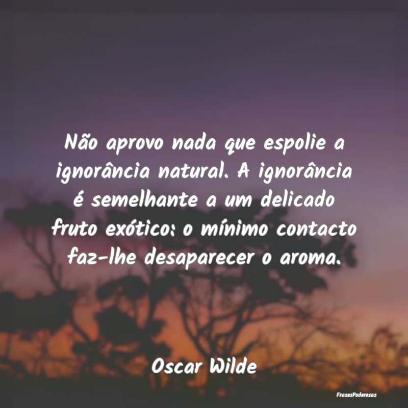 Não aprovo nada que espolie a ignorância natural...