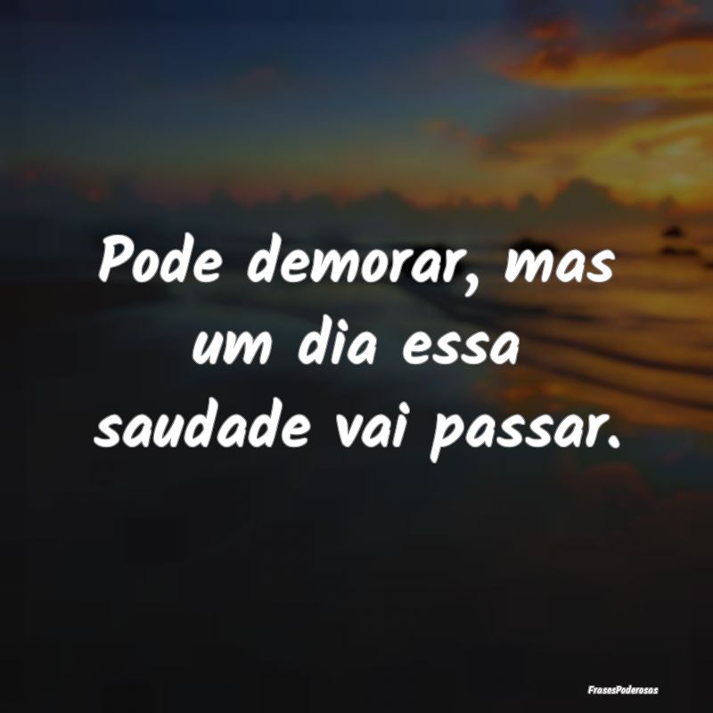 Pode demorar, mas um dia essa saudade vai passar.
...