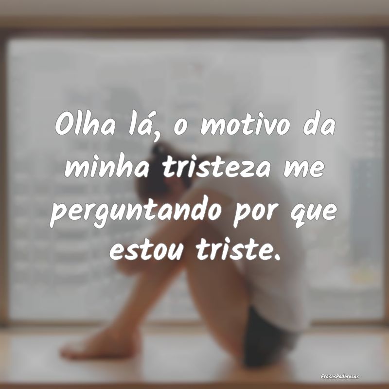 Olha lá, o motivo da minha tristeza me perguntand...