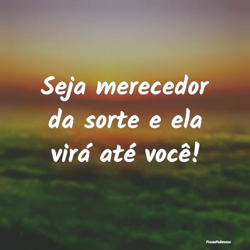 Seja merecedor da sorte e ela virá até você!
...