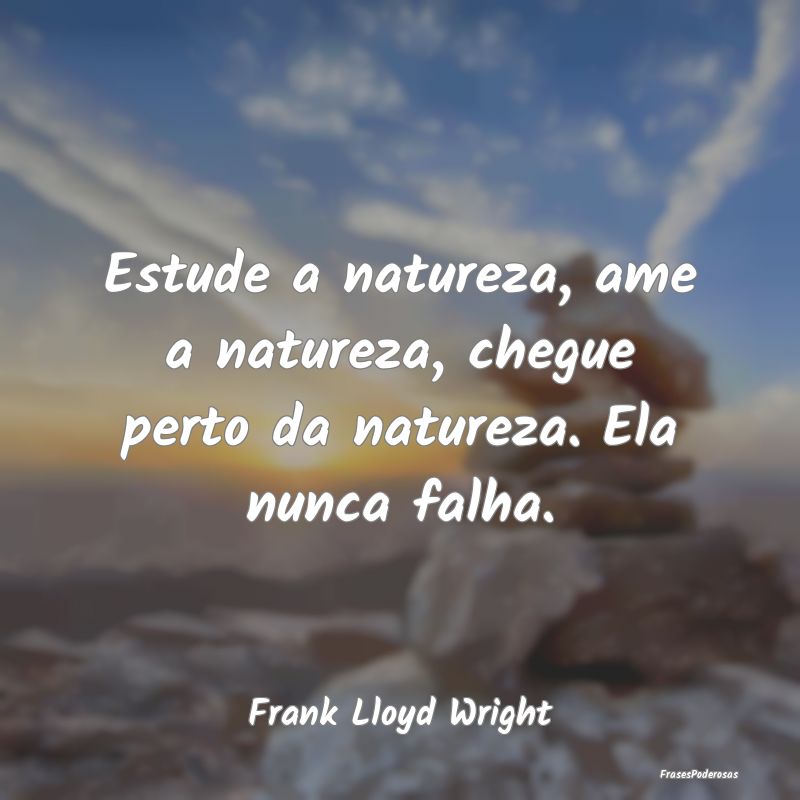 Estude a natureza, ame a natureza, chegue perto da...