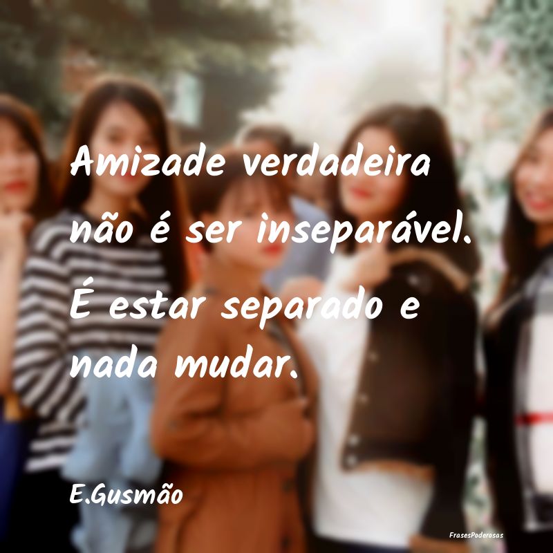 Amizade verdadeira não é ser inseparável. É es...