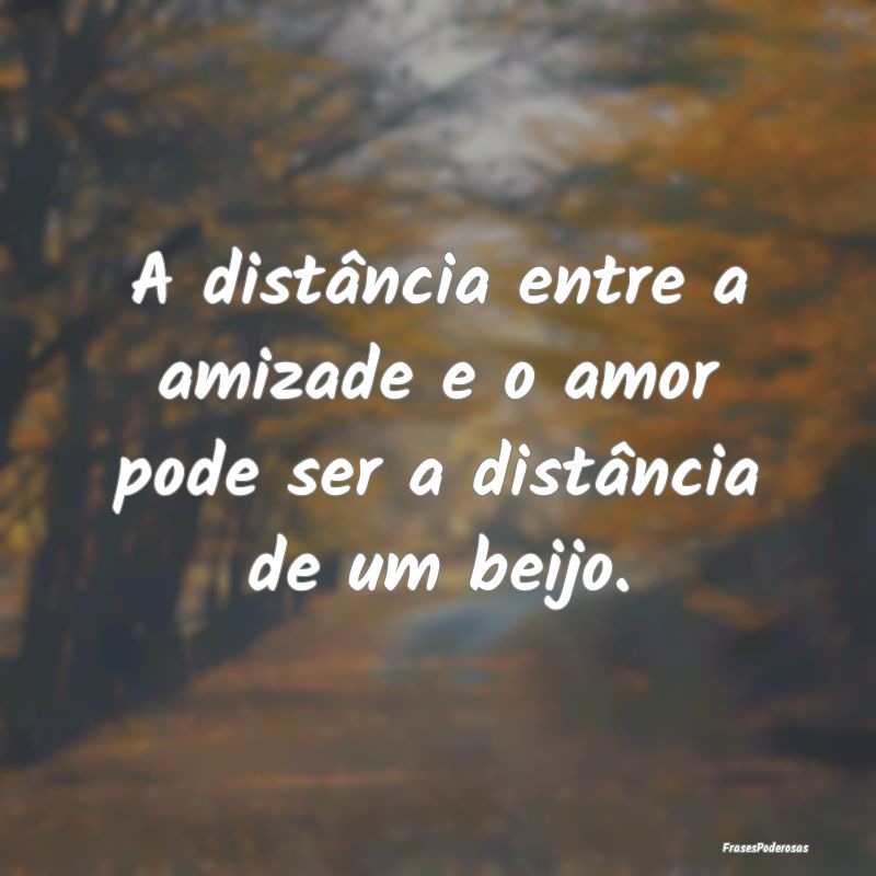 A distância entre a amizade e o amor pode ser a d...