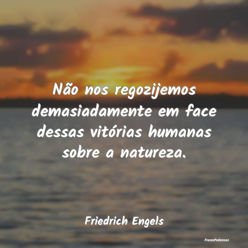 Não nos regozijemos demasiadamente em face dessas...