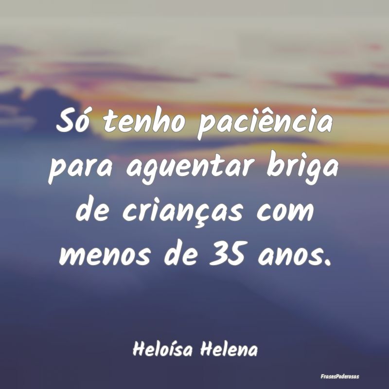 Só tenho paciência para aguentar briga de crian...