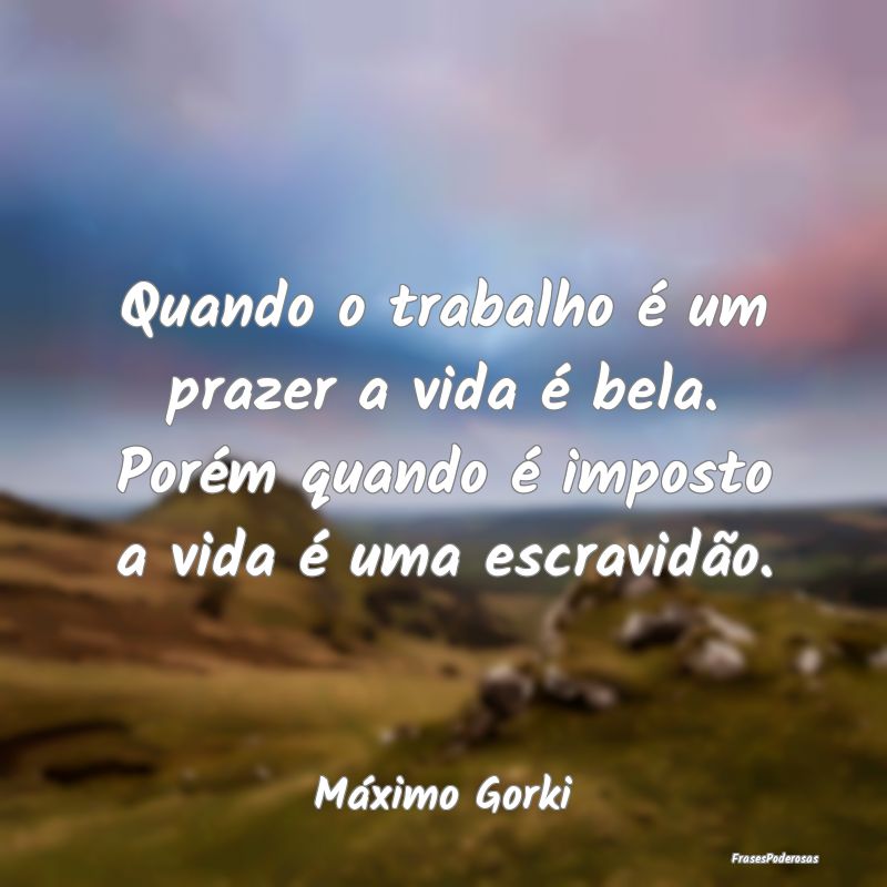 Quando o trabalho é um prazer a vida é bela. Por... Quando o trabalho é um prazer a vida é bela. Por...