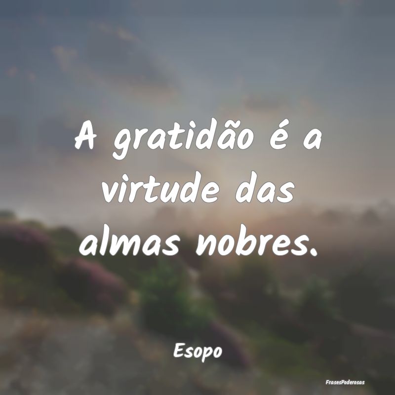A gratidão é a virtude das almas nobres....