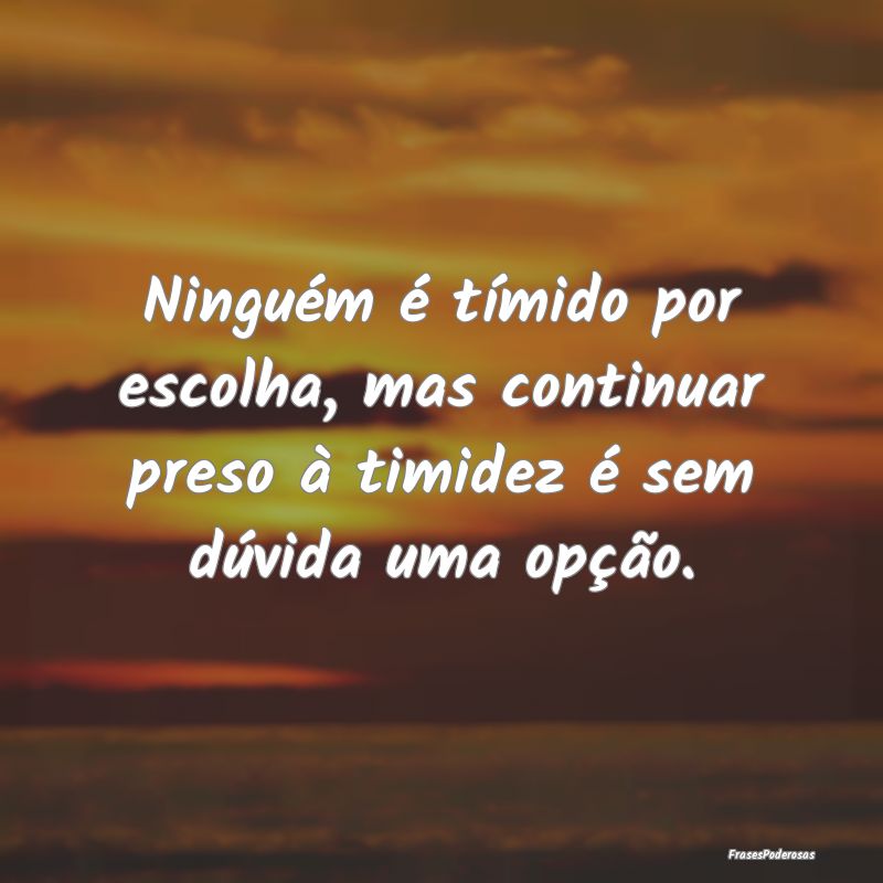 Ninguém é tímido por escolha, mas continuar pre...