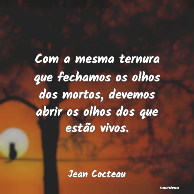 Com a mesma ternura que fechamos os olhos dos mort... Com a mesma ternura que fechamos os olhos dos mort...