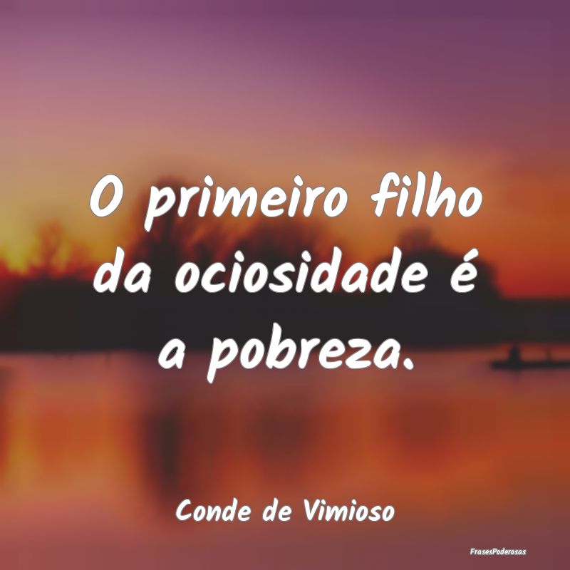 O primeiro filho da ociosidade é a pobreza....