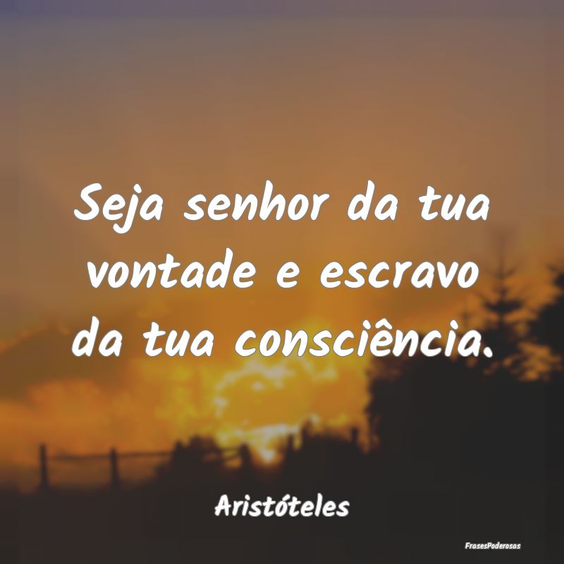Seja senhor da tua vontade e escravo da tua consci...