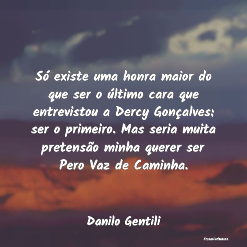 Só existe uma honra maior do que ser o último ca... Só existe uma honra maior do que ser o último ca...