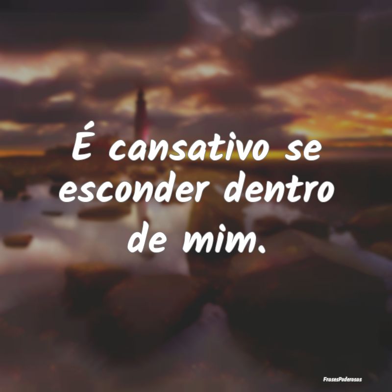 É cansativo se esconder dentro de mim.
...